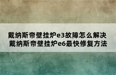 戴纳斯帝壁挂炉e3故障怎么解决 戴纳斯帝壁挂炉e6最快修复方法